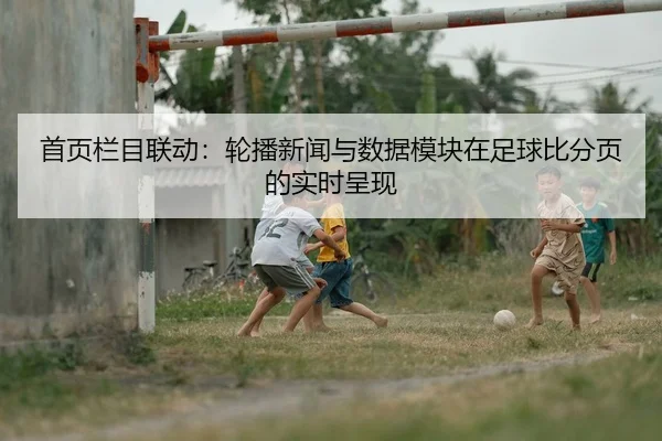首页栏目联动：轮播新闻与数据模块在足球比分页的实时呈现